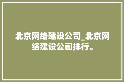 北京网络建设公司_北京网络建设公司排行。 网站建设公司 北京网络建设公司_北京网络建设公司排行。 北京网络建设公司_北京网络建设公司排行。 网站建设公司