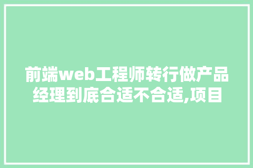 前端web工程师转行做产品经理到底合适不合适,项目经理为什么后端不能做。 前端web工程师转行做产品经理到底合适不合适,项目经理为什么后端不能做。 搜狗SEO