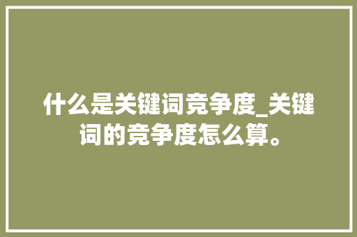 什么是关键词竞争度_关键词的竞争度怎么算。 什么是关键词竞争度_关键词的竞争度怎么算。 SEO关键词