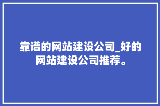 靠谱的网站建设公司_好的网站建设公司推荐。 靠谱的网站建设公司_好的网站建设公司推荐。 网站建设公司