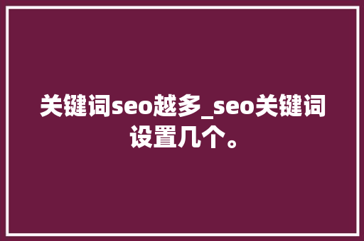 关键词seo越多_seo关键词设置几个。 关键词seo越多_seo关键词设置几个。 SEO关键词