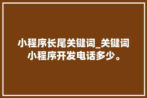 小程序长尾关键词_关键词小程序开发电话多少。 小程序长尾关键词_关键词小程序开发电话多少。 SEO关键词