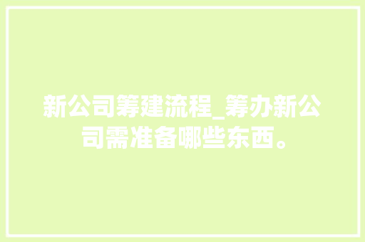 新公司筹建流程_筹办新公司需准备哪些东西。 新公司筹建流程_筹办新公司需准备哪些东西。 网站建设公司
