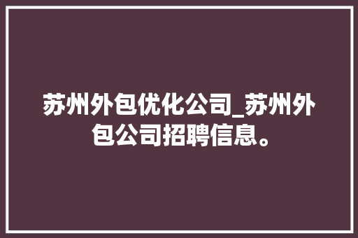 苏州外包优化公司_苏州外包公司招聘信息。 苏州外包优化公司_苏州外包公司招聘信息。 网站建设公司