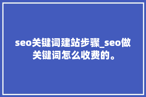 seo关键词建站步骤_seo做关键词怎么收费的。 seo关键词建站步骤_seo做关键词怎么收费的。 SEO关键词