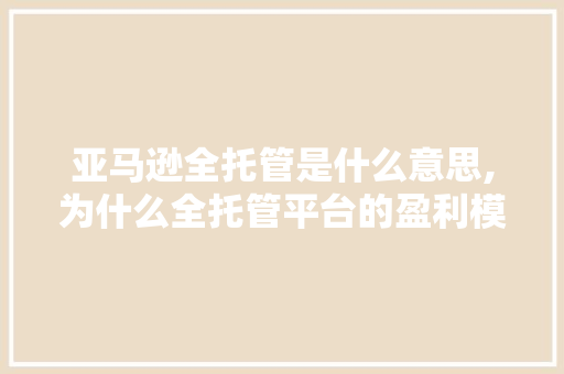 亚马逊全托管是什么意思,为什么全托管平台的盈利模式会在2022年后兴起?。 亚马逊全托管是什么意思,为什么全托管平台的盈利模式会在2022年后兴起?。 网站建设公司