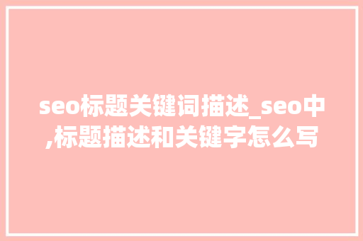 seo标题关键词描述_seo中,标题描述和关键字怎么写比较好?。 seo标题关键词描述_seo中,标题描述和关键字怎么写比较好?。 SEO关键词