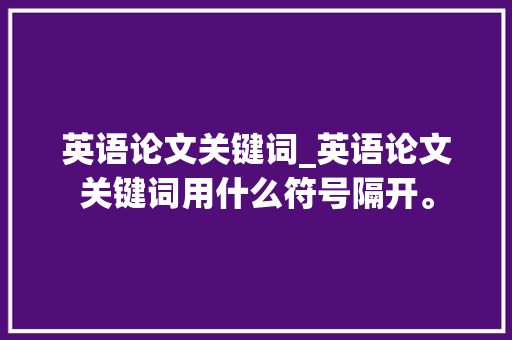 英语论文关键词_英语论文关键词用什么符号隔开。 英语论文关键词_英语论文关键词用什么符号隔开。 SEO关键词