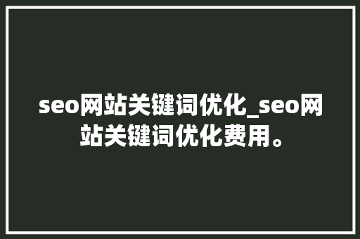 seo网站关键词优化_seo网站关键词优化费用。 seo网站关键词优化_seo网站关键词优化费用。 SEO关键词
