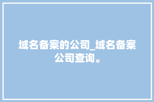 域名备案的公司_域名备案公司查询。 域名备案的公司_域名备案公司查询。 网站建设公司