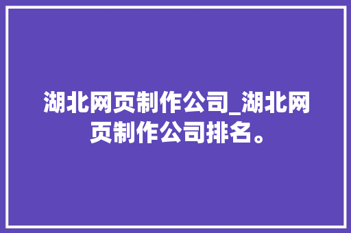 湖北网页制作公司_湖北网页制作公司排名。 湖北网页制作公司_湖北网页制作公司排名。 网站建设公司