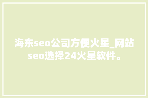 海东seo公司方便火星_网站seo选择24火星软件。 海东seo公司方便火星_网站seo选择24火星软件。 网站建设公司
