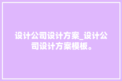 设计公司设计方案_设计公司设计方案模板。 设计公司设计方案_设计公司设计方案模板。 网站建设公司