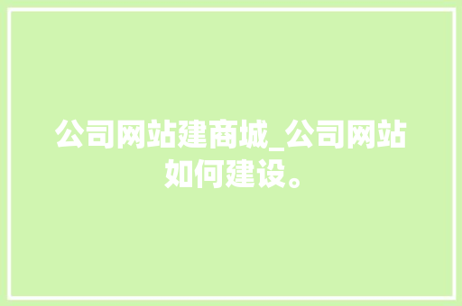 公司网站建商城_公司网站如何建设。 公司网站建商城_公司网站如何建设。 网站建设公司