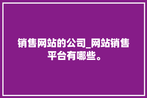 销售网站的公司_网站销售平台有哪些。 销售网站的公司_网站销售平台有哪些。 网站建设公司