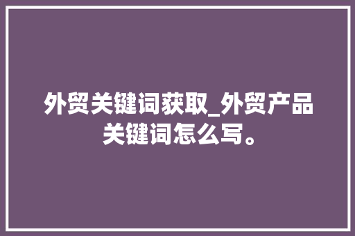 外贸关键词获取_外贸产品关键词怎么写。 外贸关键词获取_外贸产品关键词怎么写。 SEO关键词