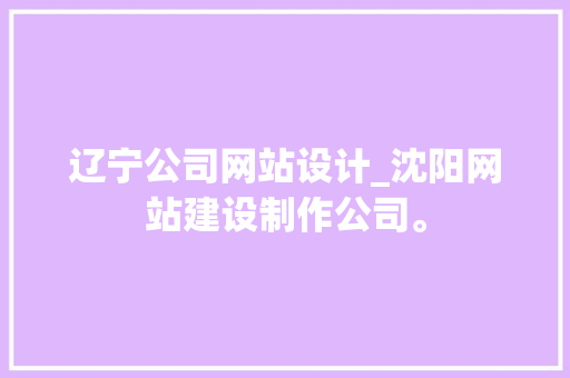 辽宁公司网站设计_沈阳网站建设制作公司。 辽宁公司网站设计_沈阳网站建设制作公司。 网站建设公司