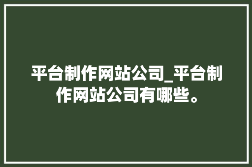平台制作网站公司_平台制作网站公司有哪些。 平台制作网站公司_平台制作网站公司有哪些。 网站建设公司