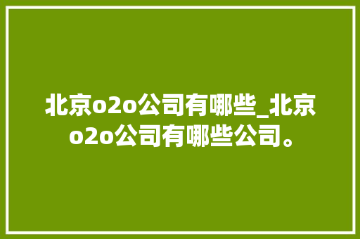 北京o2o公司有哪些_北京o2o公司有哪些公司。 北京o2o公司有哪些_北京o2o公司有哪些公司。 网站建设公司