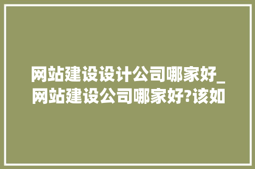 网站建设设计公司哪家好_网站建设公司哪家好?该如何选择?。 网站建设设计公司哪家好_网站建设公司哪家好?该如何选择?。 网站建设公司