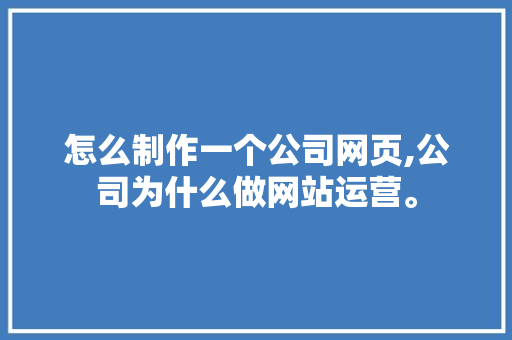 怎么制作一个公司网页,公司为什么做网站运营。 怎么制作一个公司网页,公司为什么做网站运营。 百度SEO