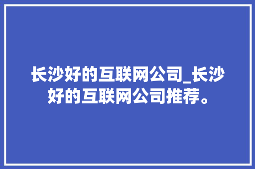 长沙好的互联网公司_长沙好的互联网公司推荐。 长沙好的互联网公司_长沙好的互联网公司推荐。 网站建设公司