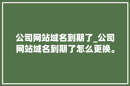 公司网站域名到期了_公司网站域名到期了怎么更换。 公司网站域名到期了_公司网站域名到期了怎么更换。 网站建设公司