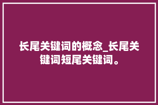 长尾关键词的概念_长尾关键词短尾关键词。 长尾关键词的概念_长尾关键词短尾关键词。 SEO关键词