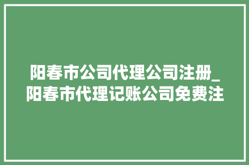 阳春市公司代理公司注册_阳春市代理记账公司免费注册。 阳春市公司代理公司注册_阳春市代理记账公司免费注册。 网站建设公司
