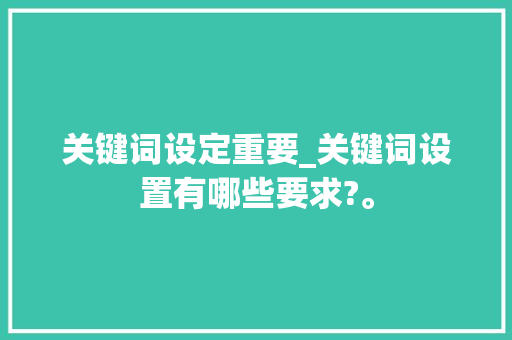 关键词设定重要_关键词设置有哪些要求?。 关键词设定重要_关键词设置有哪些要求?。 SEO关键词