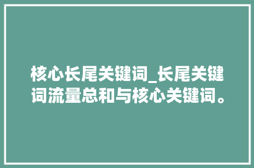 核心长尾关键词_长尾关键词流量总和与核心关键词。 核心长尾关键词_长尾关键词流量总和与核心关键词。 SEO关键词