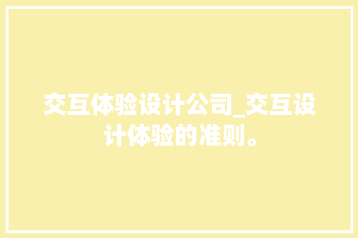 交互体验设计公司_交互设计体验的准则。 交互体验设计公司_交互设计体验的准则。 网站建设公司