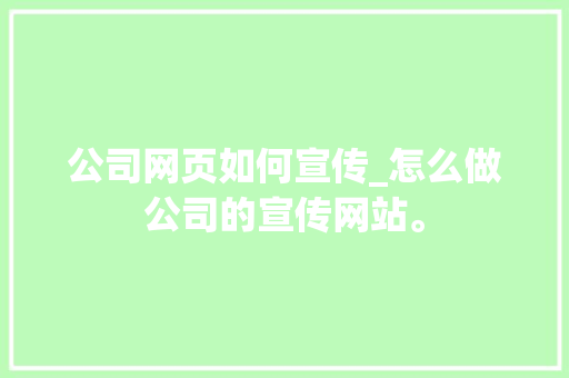 公司网页如何宣传_怎么做公司的宣传网站。 公司网页如何宣传_怎么做公司的宣传网站。 网站建设公司