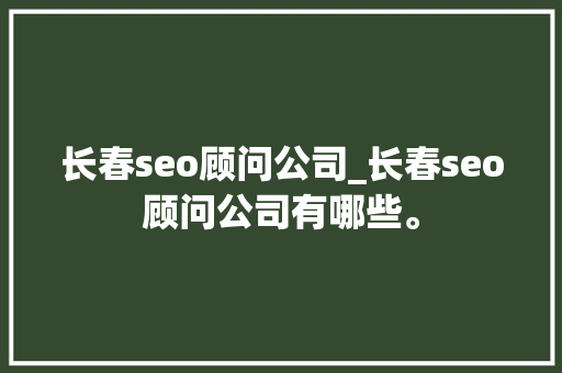 长春seo顾问公司_长春seo顾问公司有哪些。 长春seo顾问公司_长春seo顾问公司有哪些。 网站建设公司
