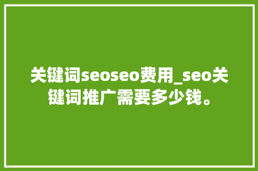 关键词seoseo费用_seo关键词推广需要多少钱。 关键词seoseo费用_seo关键词推广需要多少钱。 SEO关键词