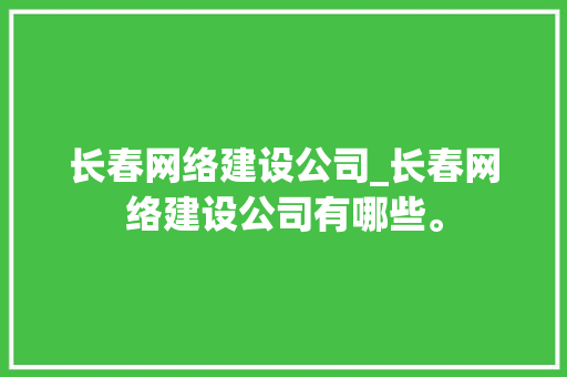 长春网络建设公司_长春网络建设公司有哪些。 长春网络建设公司_长春网络建设公司有哪些。 网站建设公司