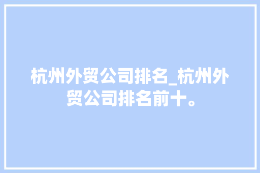 杭州外贸公司排名_杭州外贸公司排名前十。 杭州外贸公司排名_杭州外贸公司排名前十。 网站建设公司