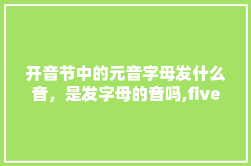 开音节中的元音字母发什么音，是发字母的音吗,five为什么是开音节的单词。 开音节中的元音字母发什么音，是发字母的音吗,five为什么是开音节的单词。 百度SEO
