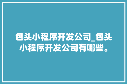 包头小程序开发公司_包头小程序开发公司有哪些。 包头小程序开发公司_包头小程序开发公司有哪些。 网站建设公司