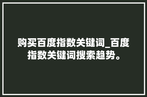 购买百度指数关键词_百度指数关键词搜索趋势。
