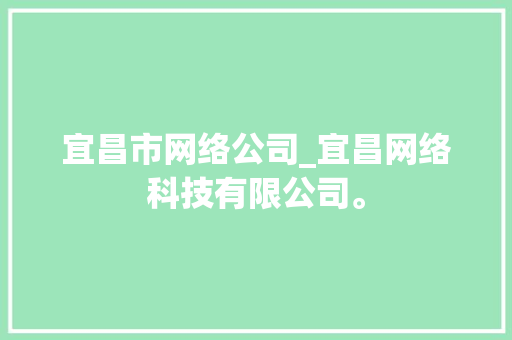 宜昌市网络公司_宜昌网络科技有限公司。 宜昌市网络公司_宜昌网络科技有限公司。 网站建设公司