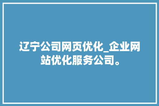 辽宁公司网页优化_企业网站优化服务公司。 辽宁公司网页优化_企业网站优化服务公司。 网站建设公司