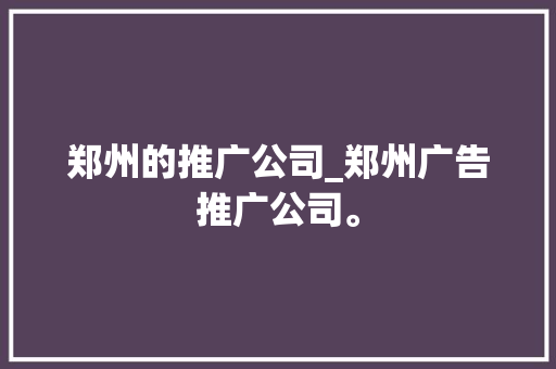 郑州的推广公司_郑州广告推广公司。 郑州的推广公司_郑州广告推广公司。 网站建设公司