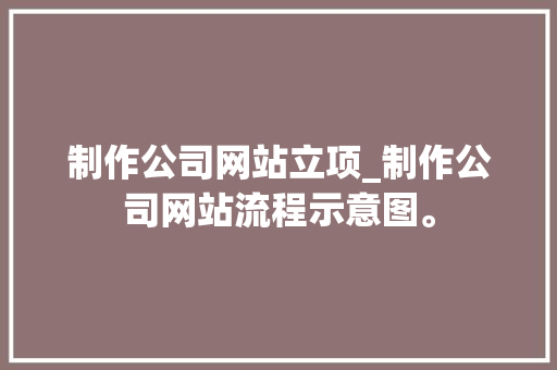 制作公司网站立项_制作公司网站流程示意图。 制作公司网站立项_制作公司网站流程示意图。 网站建设公司