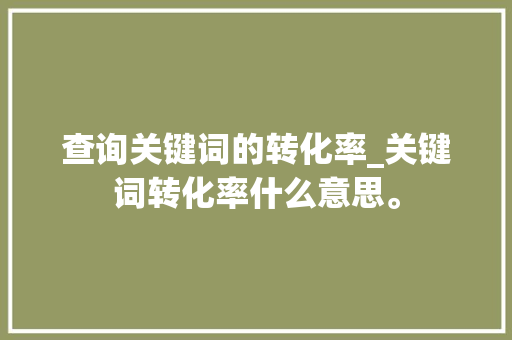 查询关键词的转化率_关键词转化率什么意思。 查询关键词的转化率_关键词转化率什么意思。 SEO关键词