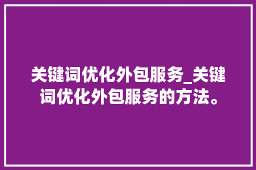 关键词优化外包服务_关键词优化外包服务的方法。 关键词优化外包服务_关键词优化外包服务的方法。 SEO关键词