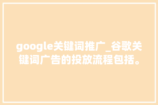 google关键词推广_谷歌关键词广告的投放流程包括。 google关键词推广_谷歌关键词广告的投放流程包括。 SEO关键词
