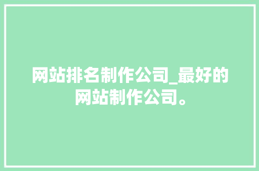 网站排名制作公司_最好的网站制作公司。 网站排名制作公司_最好的网站制作公司。 网站建设公司