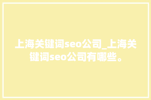 上海关键词seo公司_上海关键词seo公司有哪些。 上海关键词seo公司_上海关键词seo公司有哪些。 网站建设公司