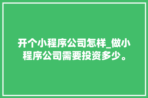 开个小程序公司怎样_做小程序公司需要投资多少。 网站建设公司 开个小程序公司怎样_做小程序公司需要投资多少。 开个小程序公司怎样_做小程序公司需要投资多少。 网站建设公司